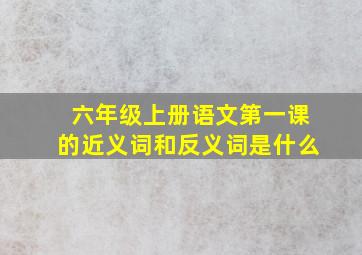 六年级上册语文第一课的近义词和反义词是什么