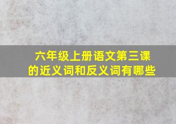 六年级上册语文第三课的近义词和反义词有哪些