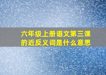 六年级上册语文第三课的近反义词是什么意思