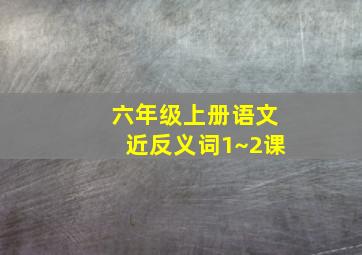 六年级上册语文近反义词1~2课