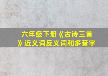 六年级下册《古诗三首》近义词反义词和多音字