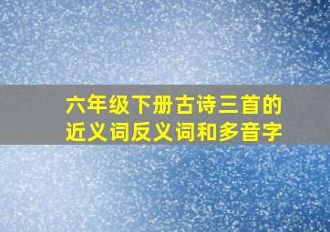 六年级下册古诗三首的近义词反义词和多音字