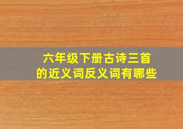 六年级下册古诗三首的近义词反义词有哪些