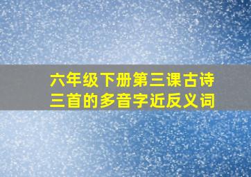 六年级下册第三课古诗三首的多音字近反义词