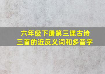 六年级下册第三课古诗三首的近反义词和多音字