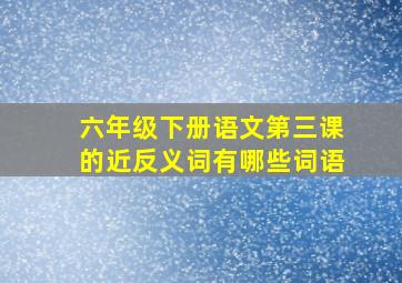 六年级下册语文第三课的近反义词有哪些词语