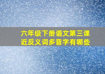 六年级下册语文第三课近反义词多音字有哪些