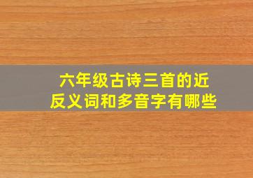 六年级古诗三首的近反义词和多音字有哪些