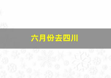 六月份去四川