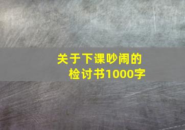 关于下课吵闹的检讨书1000字