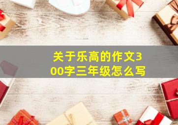 关于乐高的作文300字三年级怎么写