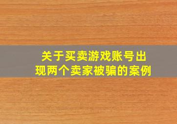 关于买卖游戏账号出现两个卖家被骗的案例