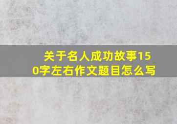 关于名人成功故事150字左右作文题目怎么写