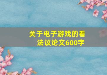 关于电子游戏的看法议论文600字