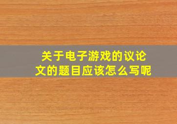 关于电子游戏的议论文的题目应该怎么写呢