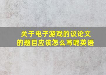 关于电子游戏的议论文的题目应该怎么写呢英语