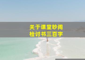 关于课堂吵闹检讨书三百字