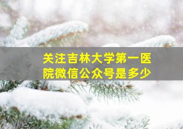 关注吉林大学第一医院微信公众号是多少