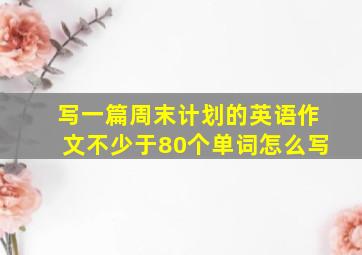 写一篇周末计划的英语作文不少于80个单词怎么写