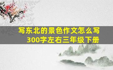 写东北的景色作文怎么写300字左右三年级下册