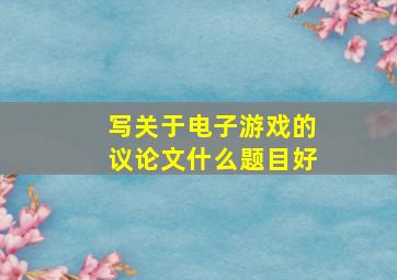 写关于电子游戏的议论文什么题目好