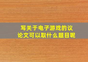 写关于电子游戏的议论文可以取什么题目呢