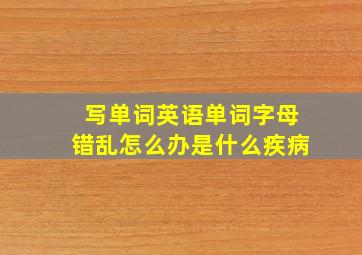 写单词英语单词字母错乱怎么办是什么疾病