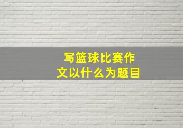 写篮球比赛作文以什么为题目