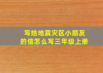 写给地震灾区小朋友的信怎么写三年级上册