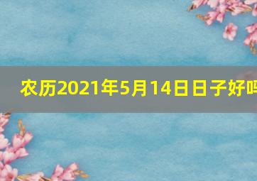 农历2021年5月14日日子好吗