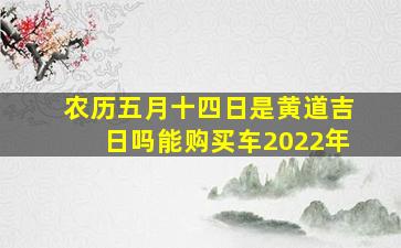 农历五月十四日是黄道吉日吗能购买车2022年