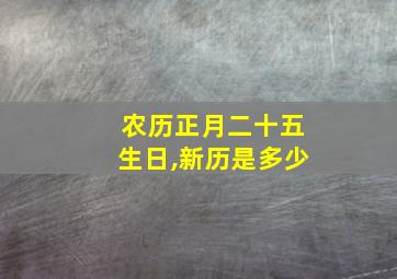 农历正月二十五生日,新历是多少