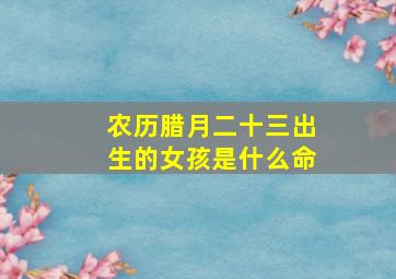 农历腊月二十三出生的女孩是什么命