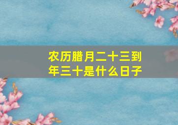 农历腊月二十三到年三十是什么日子