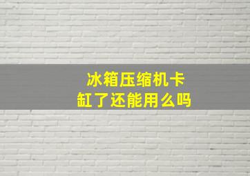 冰箱压缩机卡缸了还能用么吗