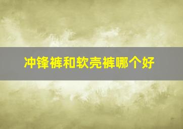 冲锋裤和软壳裤哪个好