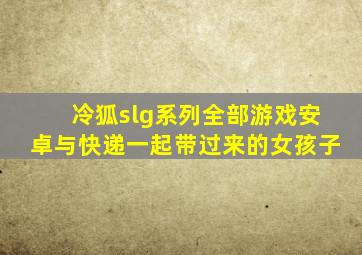 冷狐slg系列全部游戏安卓与快递一起带过来的女孩子