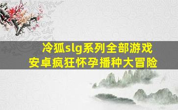 冷狐slg系列全部游戏安卓疯狂怀孕播种大冒险