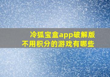 冷狐宝盒app破解版不用积分的游戏有哪些