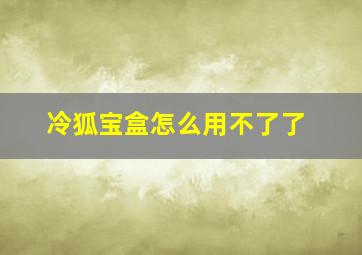 冷狐宝盒怎么用不了了