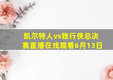 凯尔特人vs独行侠总决赛直播在线观看6月13日