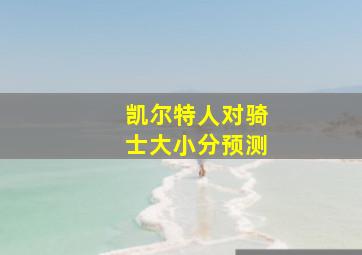 凯尔特人对骑士大小分预测