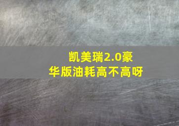 凯美瑞2.0豪华版油耗高不高呀