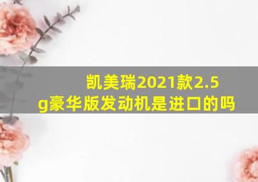 凯美瑞2021款2.5g豪华版发动机是进口的吗