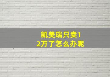 凯美瑞只卖12万了怎么办呢