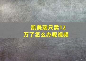 凯美瑞只卖12万了怎么办呢视频