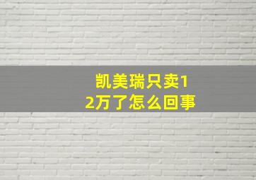 凯美瑞只卖12万了怎么回事