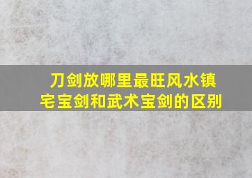 刀剑放哪里最旺风水镇宅宝剑和武术宝剑的区别