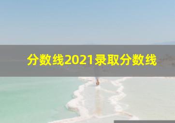 分数线2021录取分数线