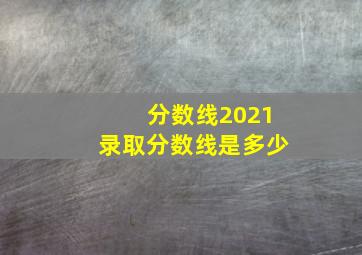 分数线2021录取分数线是多少